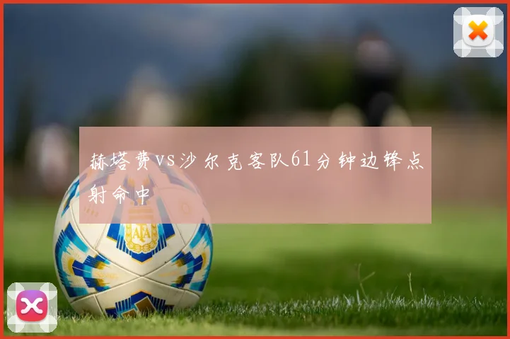 赫塔费vs沙尔克客队61分钟边锋点射命中