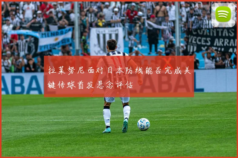 拉莱努尼面对日本防线能否完成关键传球首发悬念评估