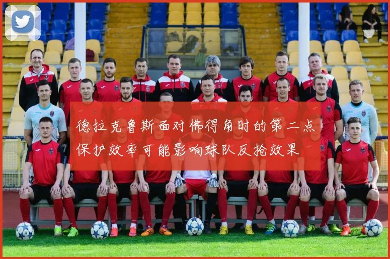 德拉克鲁斯面对佛得角时的第二点保护效率可能影响球队反抢效果