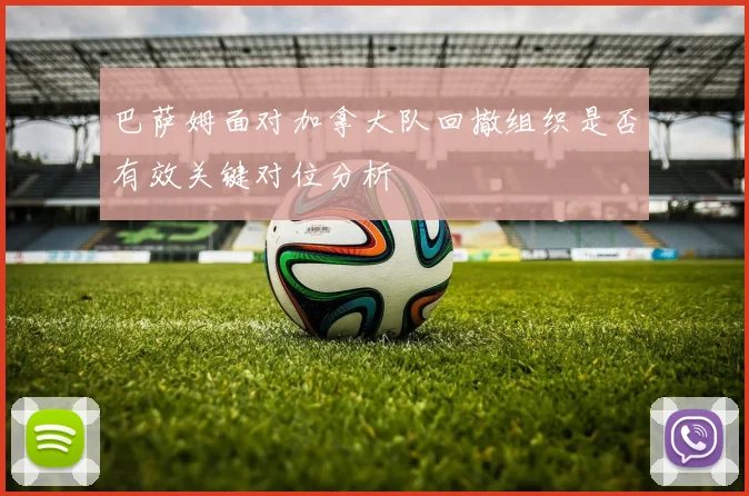 巴萨姆面对加拿大队回撤组织是否有效关键对位分析