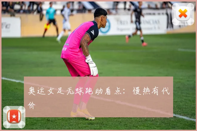 奥运女足无球跑动看点:慢热有代价