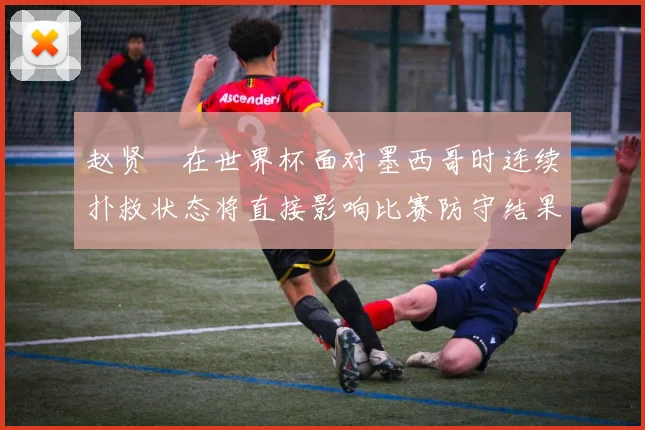 赵贤祐在世界杯面对墨西哥时连续扑救状态将直接影响比赛防守结果