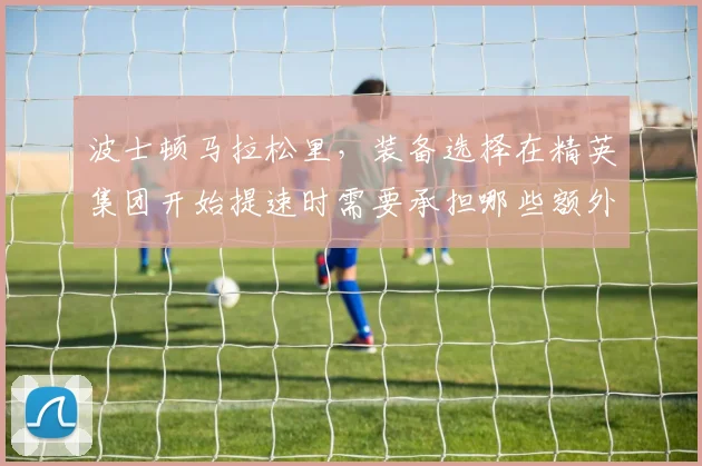 波士顿马拉松里，装备选择在精英集团开始提速时需要承担哪些额外风险