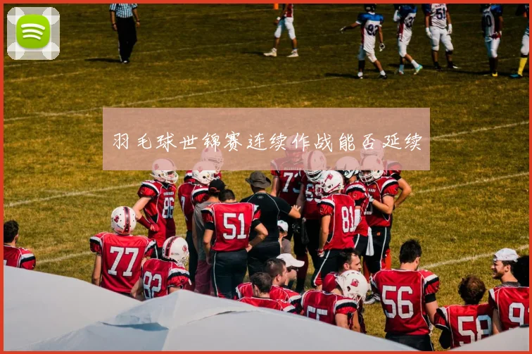 羽毛球世锦赛连续作战能否延续