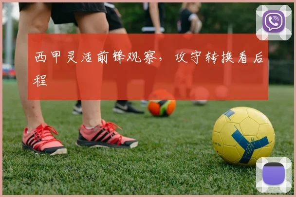 西甲灵活前锋观察，攻守转换看后程