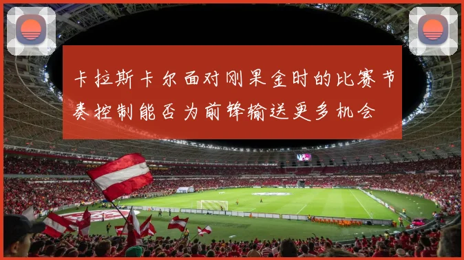 卡拉斯卡尔面对刚果金时的比赛节奏控制能否为前锋输送更多机会
