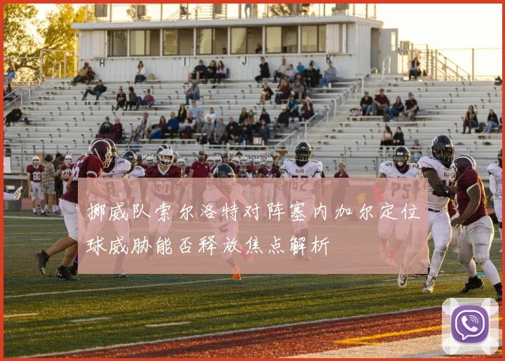 挪威队索尔洛特对阵塞内加尔定位球威胁能否释放焦点解析