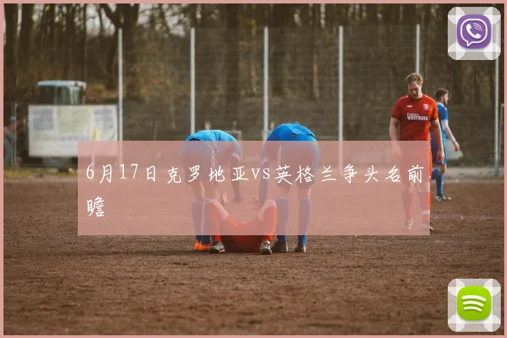 6月17日克罗地亚vs英格兰争头名前瞻