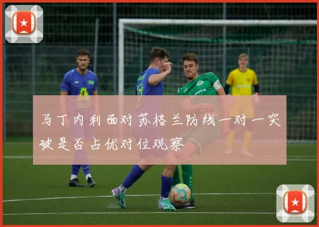 马丁内利面对苏格兰防线一对一突破是否占优对位观察