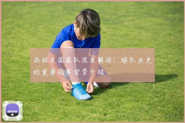 西班牙国家队深度解读：球队历史的重要冠军背景介绍