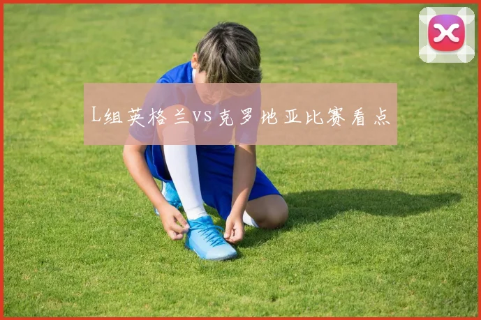 L组英格兰vs克罗地亚比赛看点