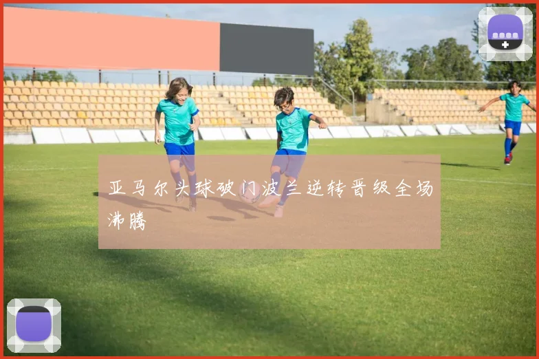 亚马尔头球破门波兰逆转晋级全场沸腾