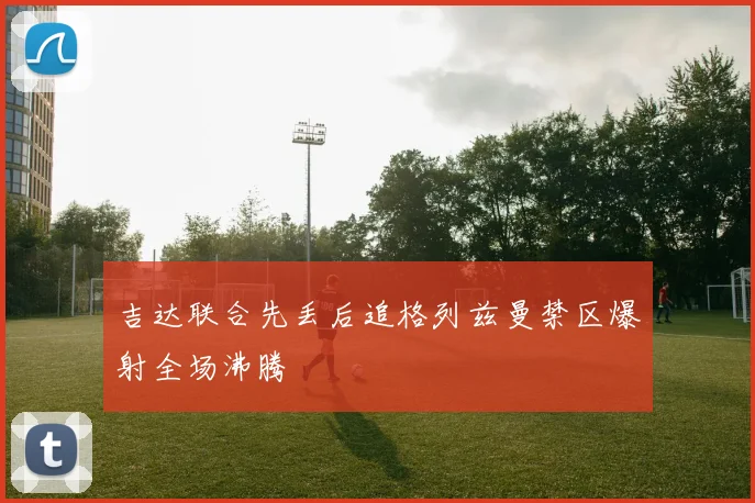 吉达联合先丢后追格列兹曼禁区爆射全场沸腾