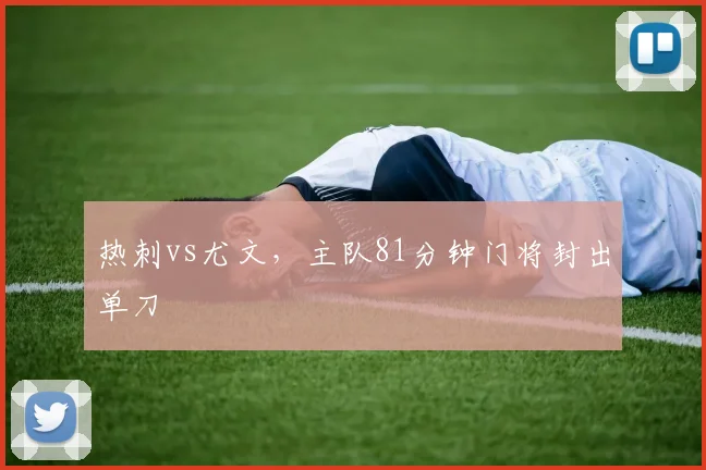 热刺vs尤文，主队81分钟门将封出单刀