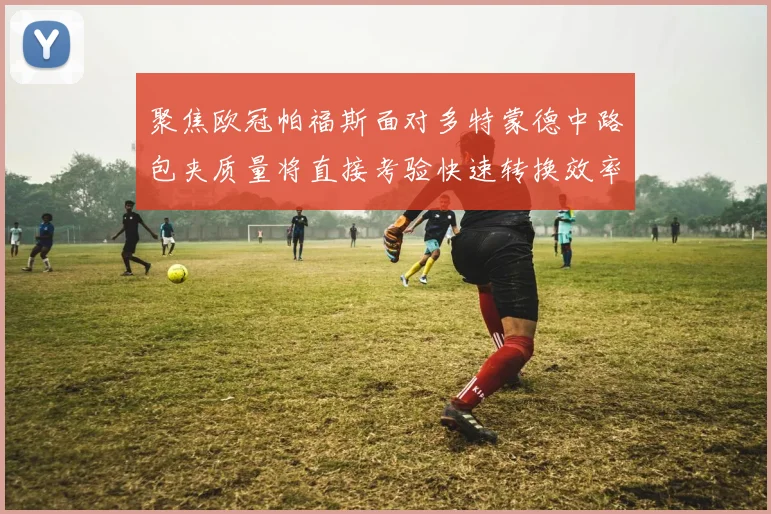 聚焦欧冠帕福斯面对多特蒙德中路包夹质量将直接考验快速转换效率