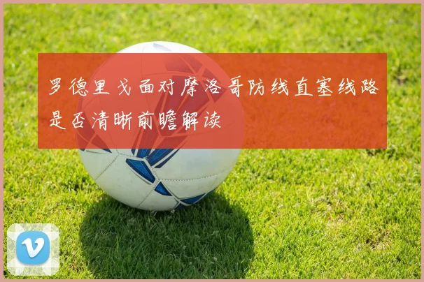 罗德里戈面对摩洛哥防线直塞线路是否清晰前瞻解读