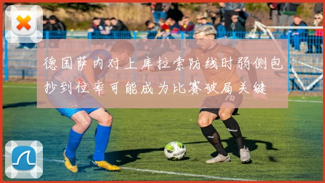 德国萨内对上库拉索防线时弱侧包抄到位率可能成为比赛破局关键
