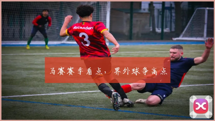 马赛赛季看点，界外球争高点