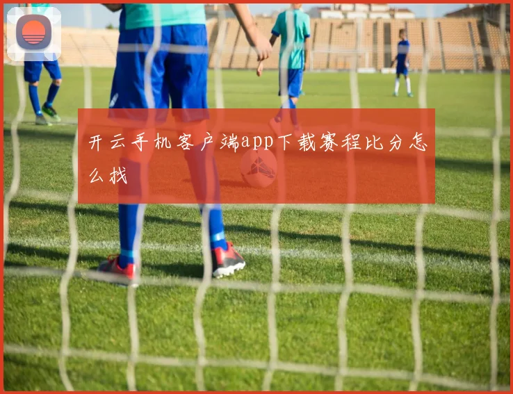 开云手机客户端app下载赛程比分怎么找