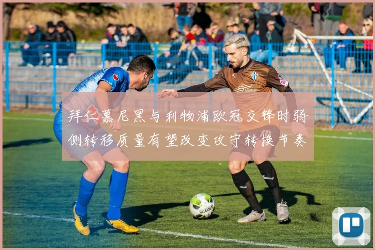 拜仁慕尼黑与利物浦欧冠交锋时弱侧转移质量有望改变攻守转换节奏