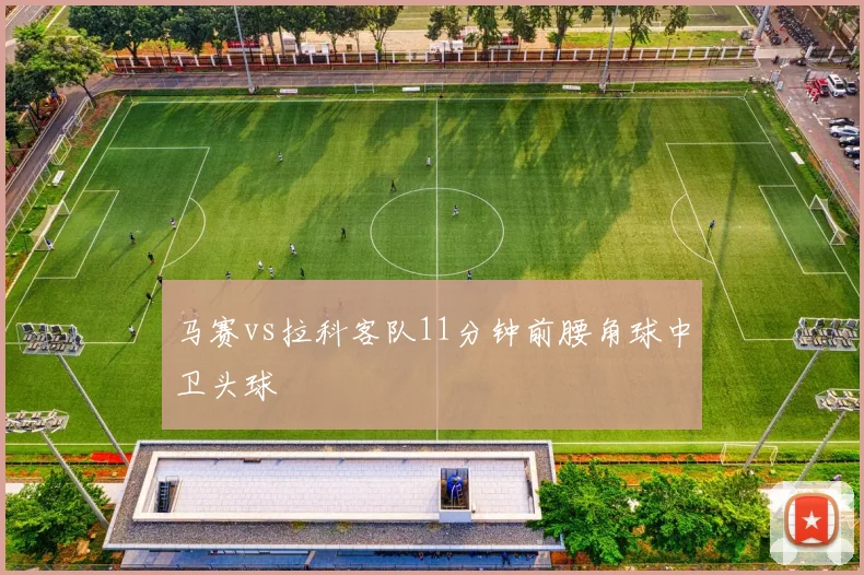 马赛vs拉科客队11分钟前腰角球中卫头球