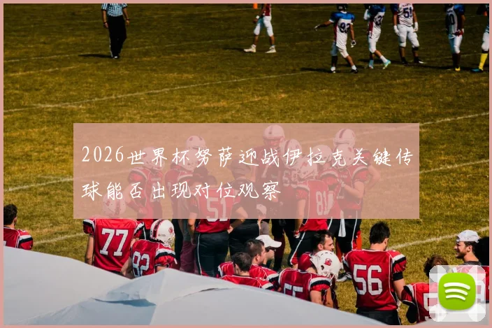 2026世界杯努萨迎战伊拉克关键传球能否出现对位观察