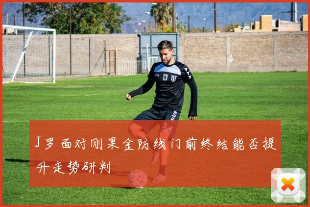 J罗面对刚果金防线门前终结能否提升走势研判