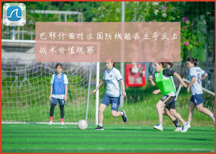 巴耶什面对法国防线能否主导反击战术价值观察