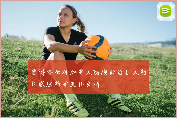 恩博洛面对加拿大防线能否扩大射门威胁赔率变化分析
