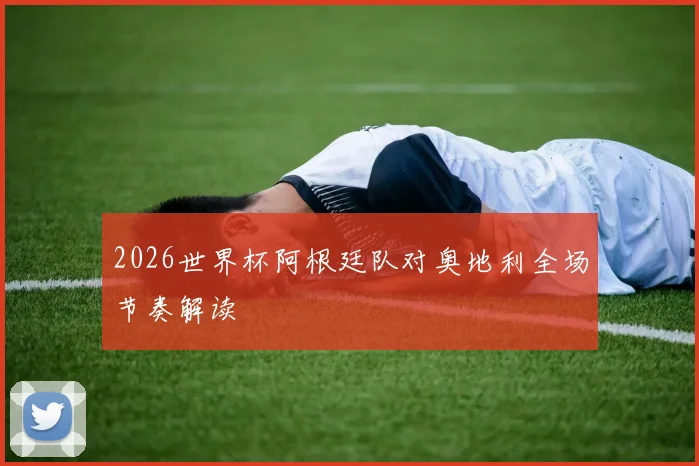 2026世界杯阿根廷队对奥地利全场节奏解读