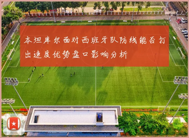 本坦库尔面对西班牙队防线能否打出速度优势盘口影响分析