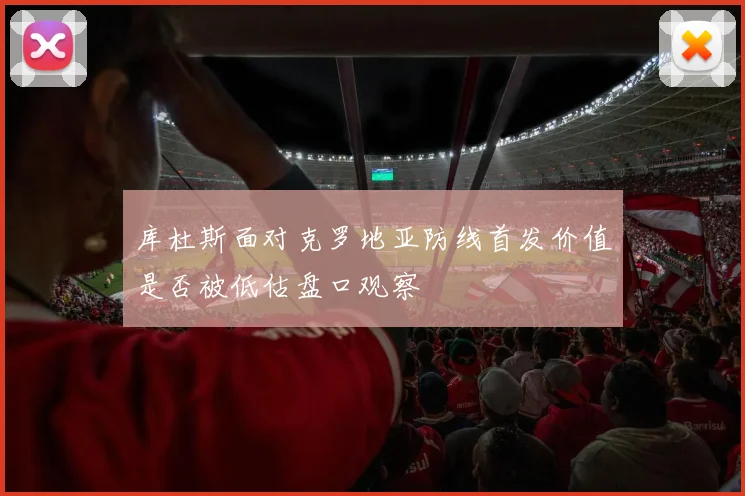 库杜斯面对克罗地亚防线首发价值是否被低估盘口观察