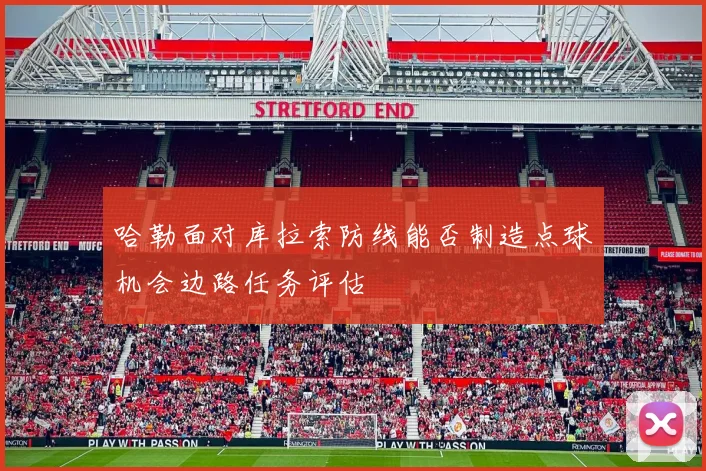 哈勒面对库拉索防线能否制造点球机会边路任务评估