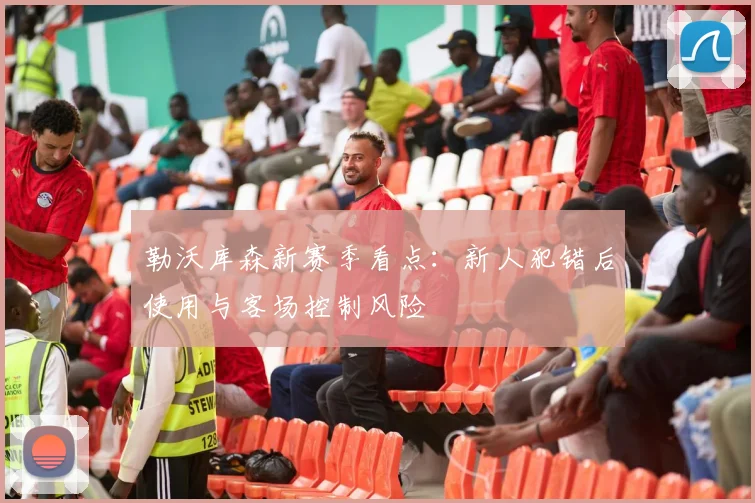 勒沃库森新赛季看点:新人犯错后使用与客场控制风险