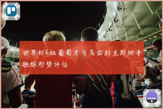 世界杯K组葡萄牙与乌兹别克斯坦净胜球形势评估