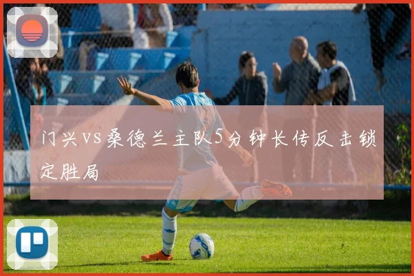 门兴vs桑德兰主队5分钟长传反击锁定胜局