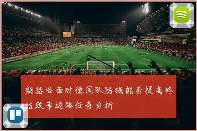 朗赫洛面对德国队防线能否提高终结效率边路任务分析