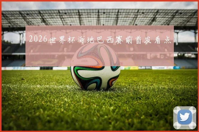 2026世界杯海地巴西赛前首发看点